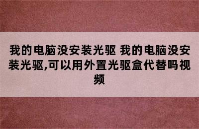 我的电脑没安装光驱 我的电脑没安装光驱,可以用外置光驱盒代替吗视频